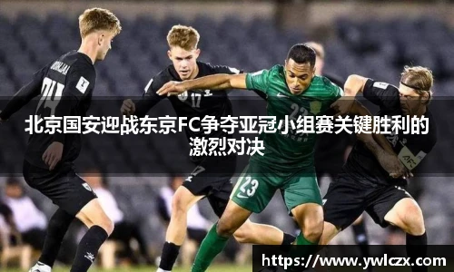 北京国安迎战东京FC争夺亚冠小组赛关键胜利的激烈对决